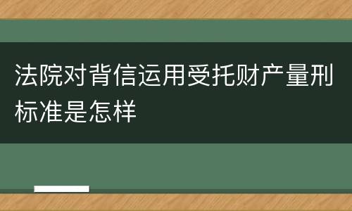 法院对背信运用受托财产量刑标准是怎样