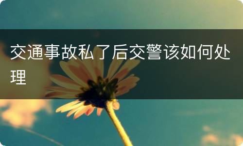 交通事故私了后交警该如何处理