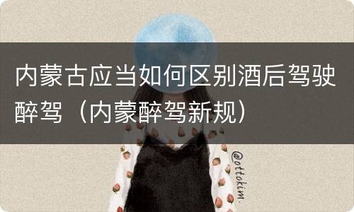 内蒙古应当如何区别酒后驾驶醉驾（内蒙醉驾新规）