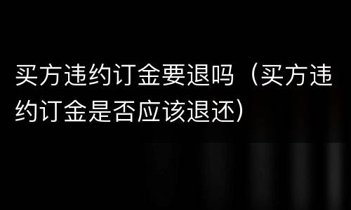 买方违约订金要退吗（买方违约订金是否应该退还）