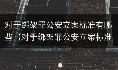 对于绑架罪公安立案标准有哪些（对于绑架罪公安立案标准有哪些要求）