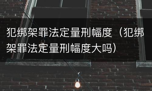 犯绑架罪法定量刑幅度（犯绑架罪法定量刑幅度大吗）