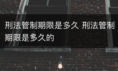 刑法管制期限是多久 刑法管制期限是多久的