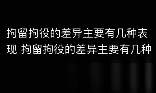 拘留拘役的差异主要有几种表现 拘留拘役的差异主要有几种表现形式