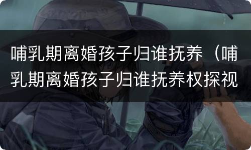 哺乳期离婚孩子归谁抚养（哺乳期离婚孩子归谁抚养权探视权c）