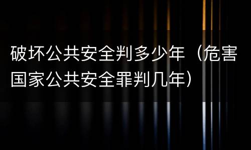 破坏公共安全判多少年（危害国家公共安全罪判几年）