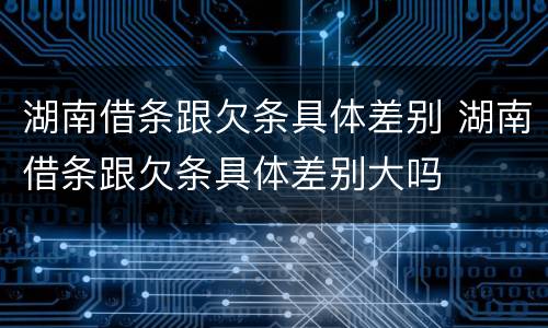 湖南借条跟欠条具体差别 湖南借条跟欠条具体差别大吗