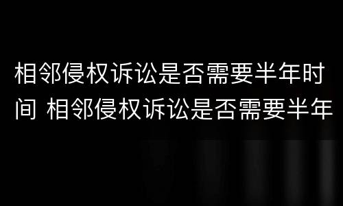 相邻侵权诉讼是否需要半年时间 相邻侵权诉讼是否需要半年时间开庭