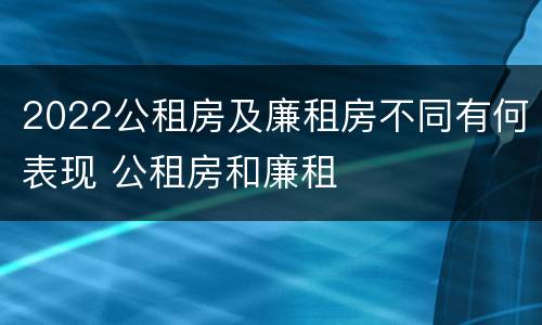 2022公租房及廉租房不同有何表现 公租房和廉租