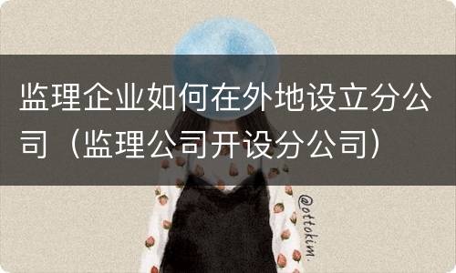 监理企业如何在外地设立分公司（监理公司开设分公司）