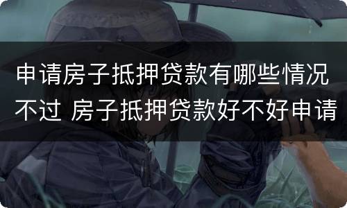 申请房子抵押贷款有哪些情况不过 房子抵押贷款好不好申请