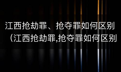 江西抢劫罪、抢夺罪如何区别（江西抢劫罪,抢夺罪如何区别判刑）