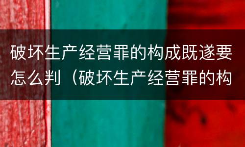 破坏生产经营罪的构成既遂要怎么判（破坏生产经营罪的构成既遂要怎么判刑）