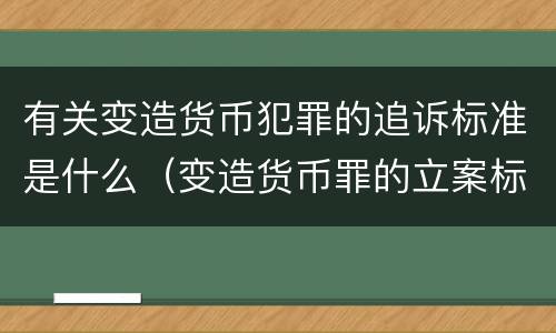 有关变造货币犯罪的追诉标准是什么（变造货币罪的立案标准）