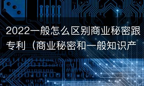 2022一般怎么区别商业秘密跟专利（商业秘密和一般知识产权的区别）