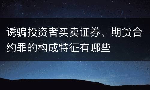 诱骗投资者买卖证券、期货合约罪的构成特征有哪些