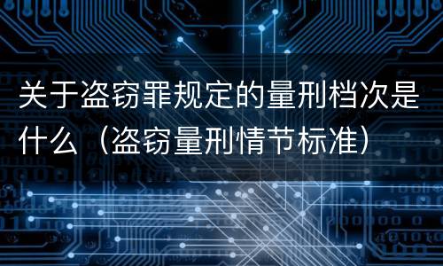 关于盗窃罪规定的量刑档次是什么（盗窃量刑情节标准）
