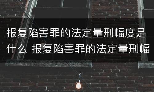 报复陷害罪的法定量刑幅度是什么 报复陷害罪的法定量刑幅度是什么