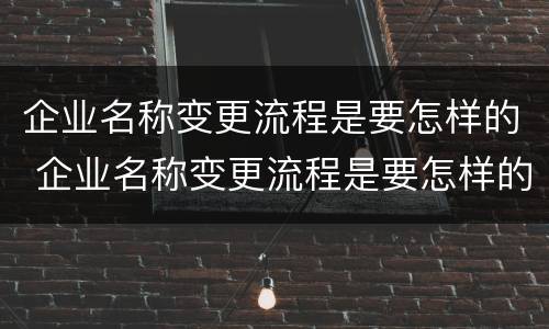 企业名称变更流程是要怎样的 企业名称变更流程是要怎样的程序
