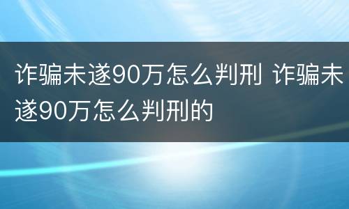 诈骗未遂90万怎么判刑 诈骗未遂90万怎么判刑的