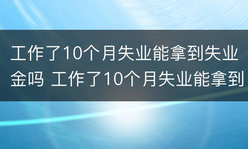 工作了10个月失业能拿到失业金吗 工作了10个月失业能拿到失业金吗怎么领