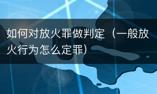 如何对放火罪做判定（一般放火行为怎么定罪）
