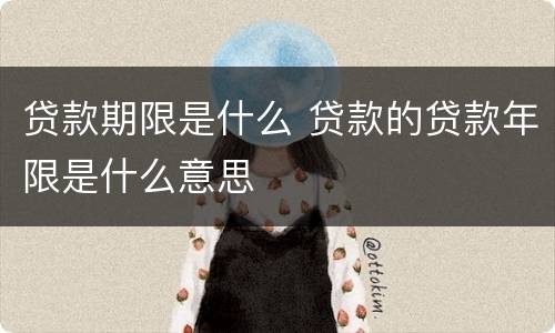 贷款期限是什么 贷款的贷款年限是什么意思
