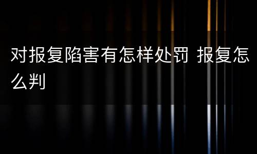 对报复陷害有怎样处罚 报复怎么判
