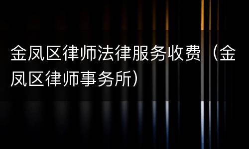 金凤区律师法律服务收费（金凤区律师事务所）