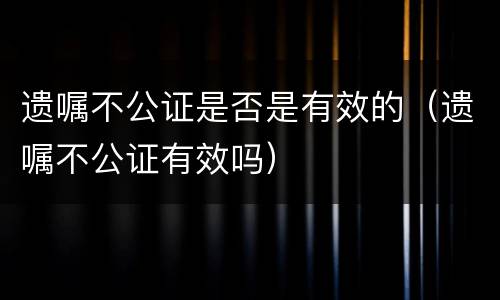 遗嘱不公证是否是有效的（遗嘱不公证有效吗）
