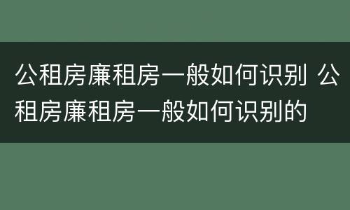 公租房廉租房一般如何识别 公租房廉租房一般如何识别的
