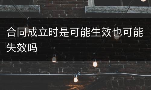 合同成立时是可能生效也可能失效吗