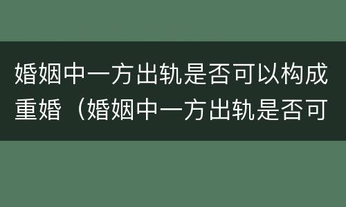 婚姻中一方出轨是否可以构成重婚（婚姻中一方出轨是否可以构成重婚罪行）