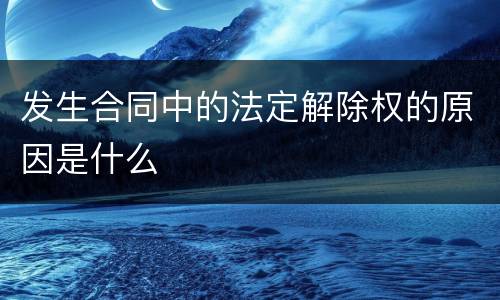 发生合同中的法定解除权的原因是什么