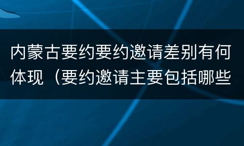 内蒙古要约要约邀请差别有何体现（要约邀请主要包括哪些）