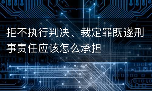 拒不执行判决、裁定罪既遂刑事责任应该怎么承担