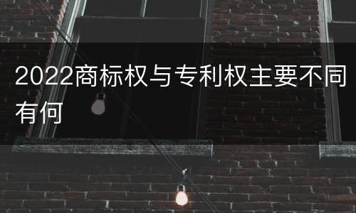 2022商标权与专利权主要不同有何