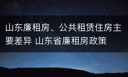 山东廉租房、公共租赁住房主要差异 山东省廉租房政策