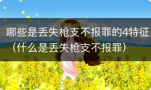 哪些是丢失枪支不报罪的4特征（什么是丢失枪支不报罪）