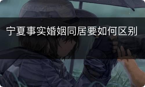 宁夏事实婚姻同居要如何区别