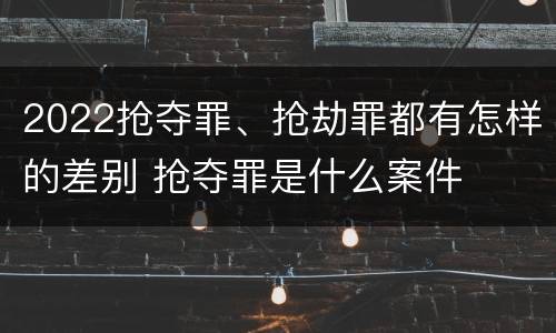 2022抢夺罪、抢劫罪都有怎样的差别 抢夺罪是什么案件
