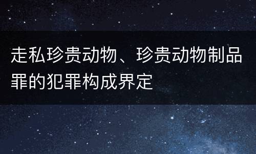 走私珍贵动物、珍贵动物制品罪的犯罪构成界定
