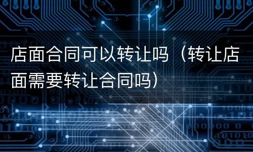 店面合同可以转让吗（转让店面需要转让合同吗）