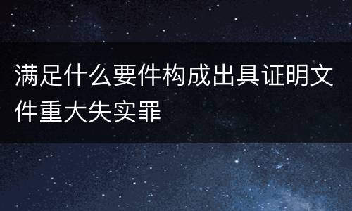 满足什么要件构成出具证明文件重大失实罪
