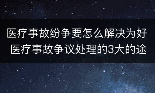 医疗事故纷争要怎么解决为好 医疗事故争议处理的3大的途径