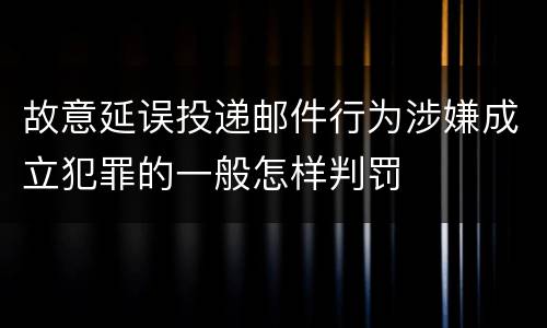 故意延误投递邮件行为涉嫌成立犯罪的一般怎样判罚