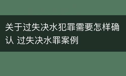 关于过失决水犯罪需要怎样确认 过失决水罪案例