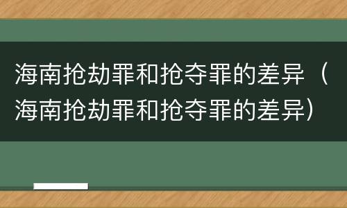 海南抢劫罪和抢夺罪的差异（海南抢劫罪和抢夺罪的差异）