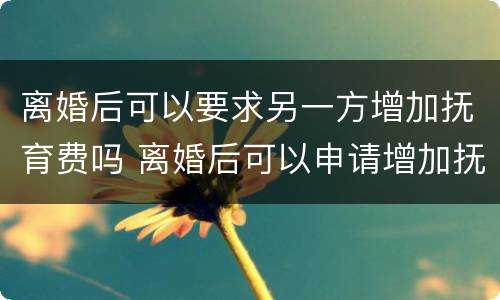 离婚后可以要求另一方增加抚育费吗 离婚后可以申请增加抚养费吗