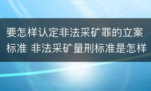 要怎样认定非法采矿罪的立案标准 非法采矿量刑标准是怎样